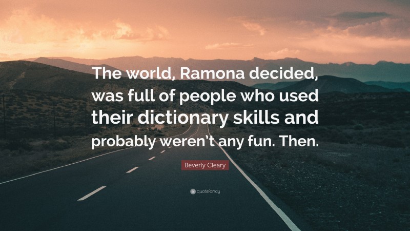 Beverly Cleary Quote: “The world, Ramona decided, was full of people who used their dictionary skills and probably weren’t any fun. Then.”