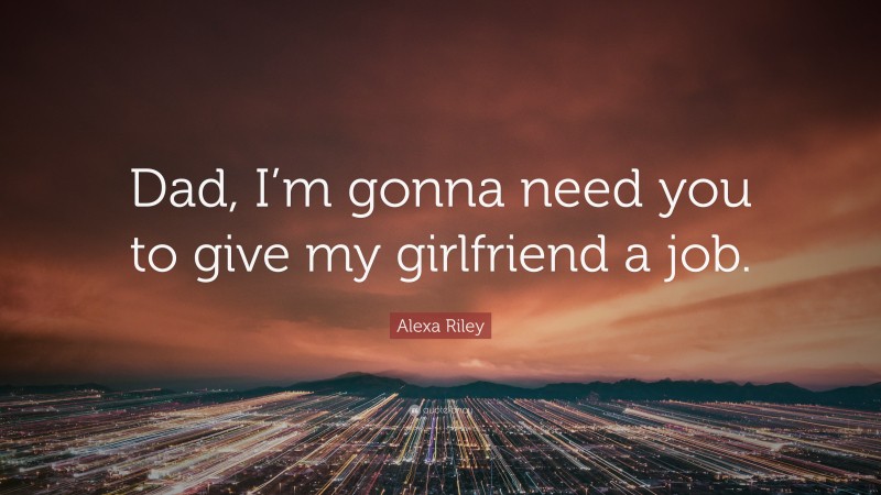 Alexa Riley Quote: “Dad, I’m gonna need you to give my girlfriend a job.”