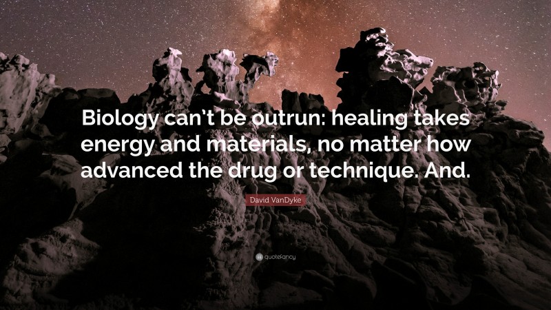 David VanDyke Quote: “Biology can’t be outrun: healing takes energy and materials, no matter how advanced the drug or technique. And.”