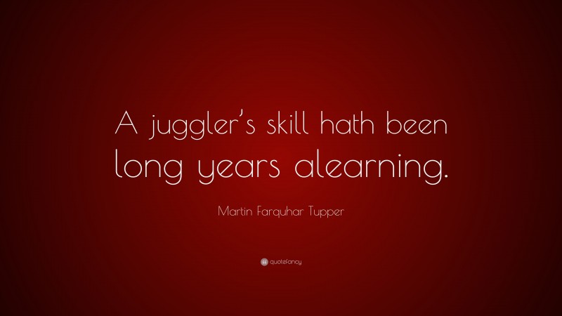 Martin Farquhar Tupper Quote: “A juggler’s skill hath been long years alearning.”