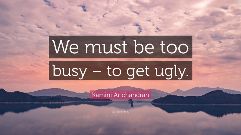 Kamini Arichandran Quote: “We must be too busy – to get ugly.”