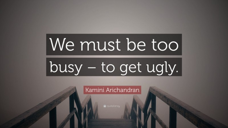 Kamini Arichandran Quote: “We must be too busy – to get ugly.”