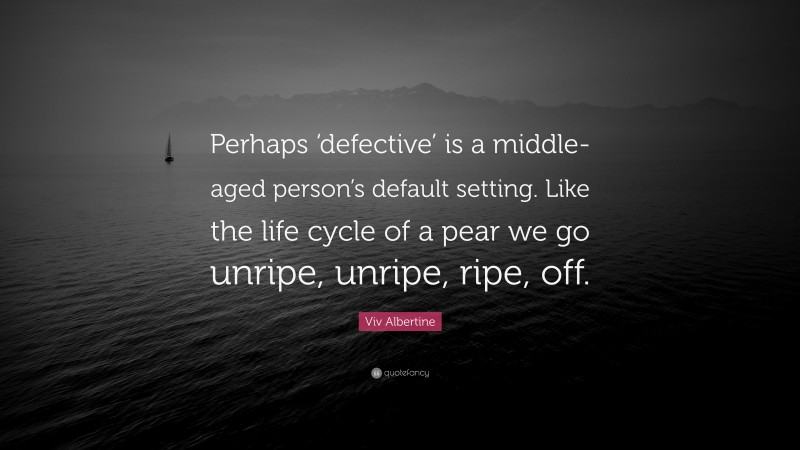 Viv Albertine Quote: “Perhaps ‘defective’ is a middle-aged person’s default setting. Like the life cycle of a pear we go unripe, unripe, ripe, off.”