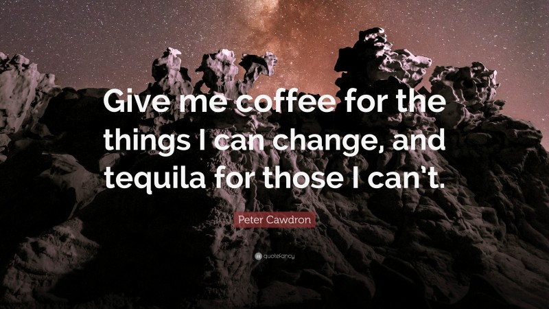 Peter Cawdron Quote: “Give me coffee for the things I can change, and tequila for those I can’t.”