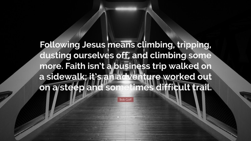 Bob Goff Quote: “Following Jesus means climbing, tripping, dusting ourselves off, and climbing some more. Faith isn’t a business trip walked on a sidewalk; it’s an adventure worked out on a steep and sometimes difficult trail.”
