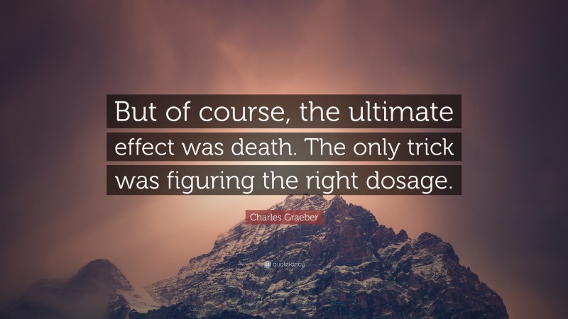 Charles Graeber Quote: “But of course, the ultimate effect was death. The only trick was figuring the right dosage.”