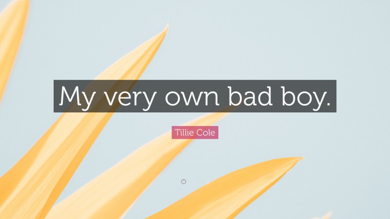 Tillie Cole Quote: “My very own bad boy.”