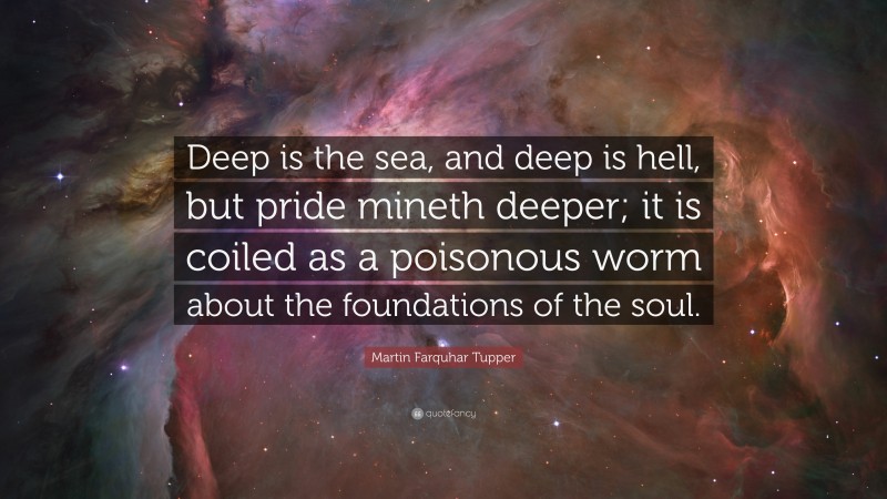Martin Farquhar Tupper Quote: “Deep is the sea, and deep is hell, but pride mineth deeper; it is coiled as a poisonous worm about the foundations of the soul.”