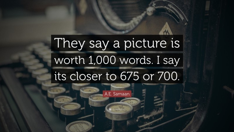 A.E. Samaan Quote: “They say a picture is worth 1,000 words. I say its closer to 675 or 700.”