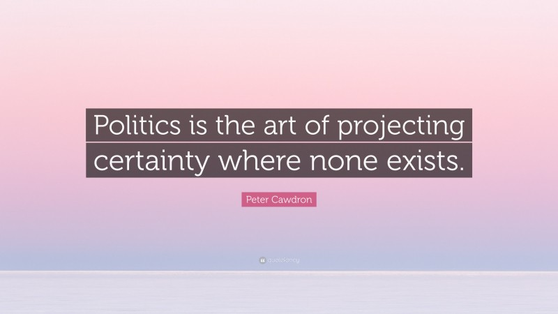 Peter Cawdron Quote: “Politics is the art of projecting certainty where none exists.”