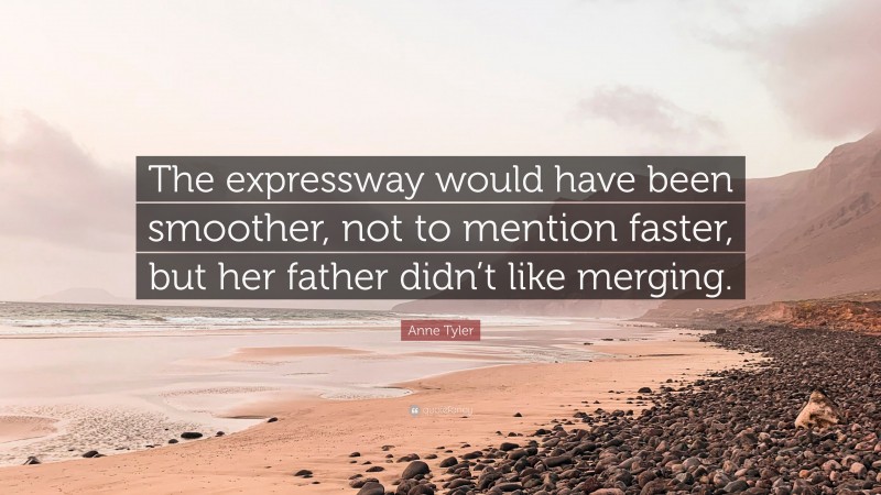 Anne Tyler Quote: “The expressway would have been smoother, not to mention faster, but her father didn’t like merging.”