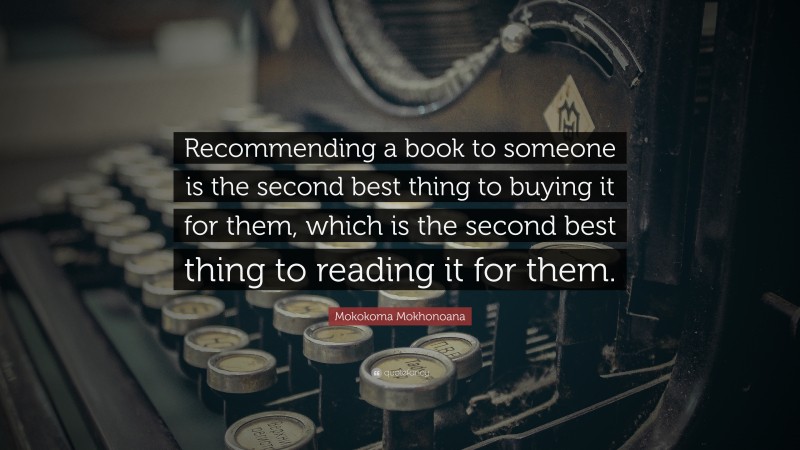 Mokokoma Mokhonoana Quote: “Recommending a book to someone is the second best thing to buying it for them, which is the second best thing to reading it for them.”