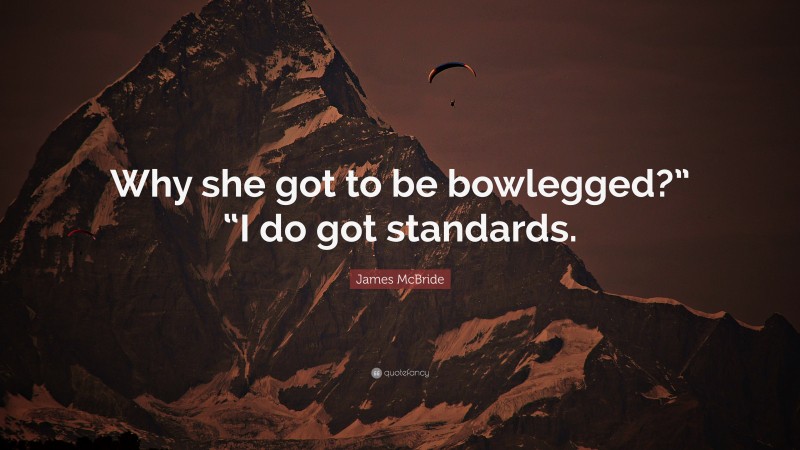 James McBride Quote: “Why she got to be bowlegged?” “I do got standards.”