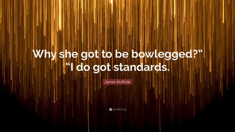 James McBride Quote: “Why she got to be bowlegged?” “I do got standards.”