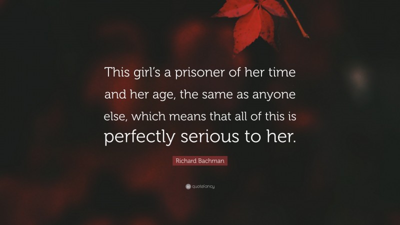Richard Bachman Quote: “This girl’s a prisoner of her time and her age, the same as anyone else, which means that all of this is perfectly serious to her.”