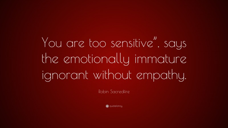 Robin Sacredfire Quote: “You are too sensitive”, says the emotionally immature ignorant without empathy.”