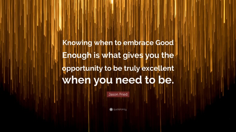 Jason Fried Quote: “Knowing when to embrace Good Enough is what gives you the opportunity to be truly excellent when you need to be.”