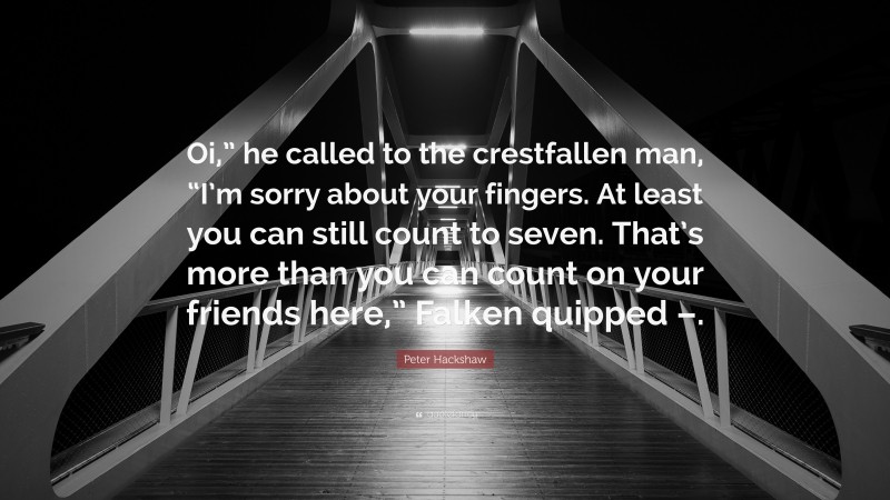 Peter Hackshaw Quote: “Oi,” he called to the crestfallen man, “I’m sorry about your fingers. At least you can still count to seven. That’s more than you can count on your friends here,” Falken quipped –.”