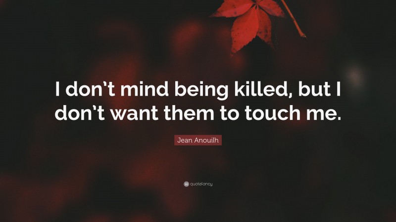 Jean Anouilh Quote: “I don’t mind being killed, but I don’t want them to touch me.”