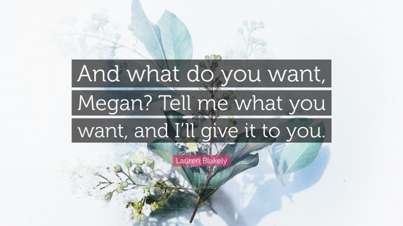 Lauren Blakely Quote: “And what do you want, Megan? Tell me what you want, and I’ll give it to you.”