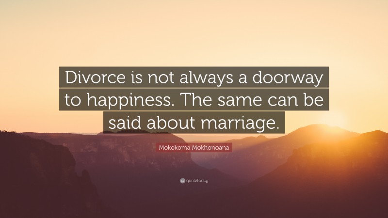 Mokokoma Mokhonoana Quote: “Divorce is not always a doorway to happiness. The same can be said about marriage.”