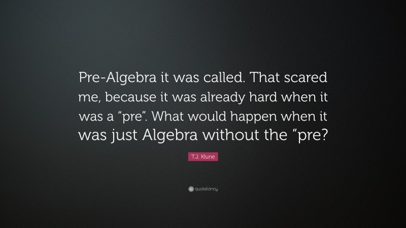 T.J. Klune Quote: “Pre-Algebra it was called. That scared me, because it was already hard when it was a “pre”. What would happen when it was just Algebra without the “pre?”