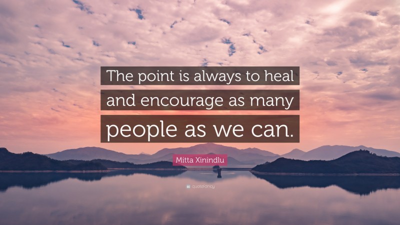 Mitta Xinindlu Quote: “The point is always to heal and encourage as many people as we can.”