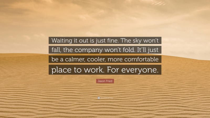 Jason Fried Quote: “Waiting it out is just fine. The sky won’t fall, the company won’t fold. It’ll just be a calmer, cooler, more comfortable place to work. For everyone.”