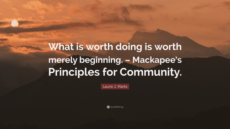 Laurie J. Marks Quote: “What is worth doing is worth merely beginning. – Mackapee’s Principles for Community.”