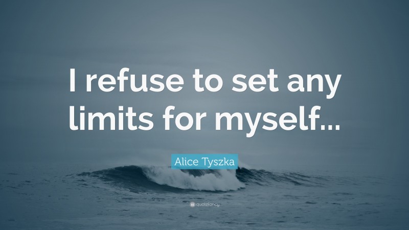 Alice Tyszka Quote: “I refuse to set any limits for myself...”