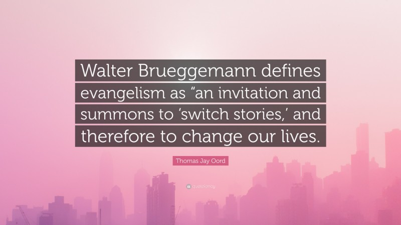 Thomas Jay Oord Quote: “Walter Brueggemann defines evangelism as “an invitation and summons to ‘switch stories,’ and therefore to change our lives.”