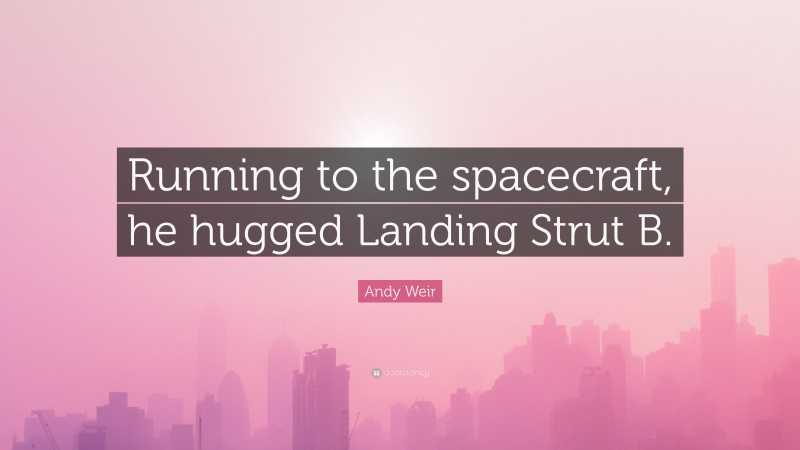 Andy Weir Quote: “Running to the spacecraft, he hugged Landing Strut B.”