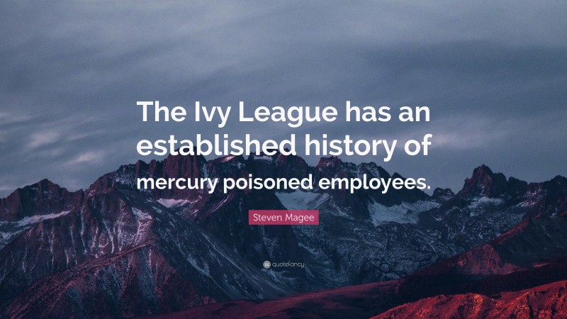 Steven Magee Quote: “The Ivy League has an established history of mercury poisoned employees.”