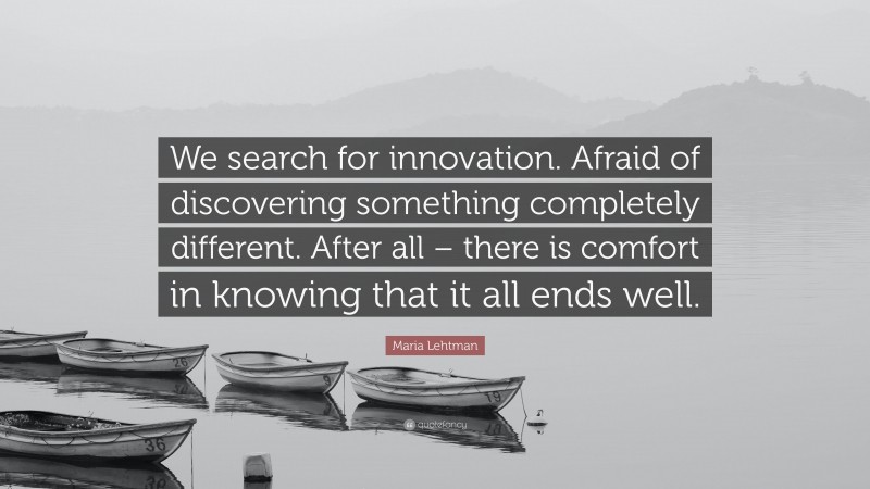 Maria Lehtman Quote: “We search for innovation. Afraid of discovering something completely different. After all – there is comfort in knowing that it all ends well.”