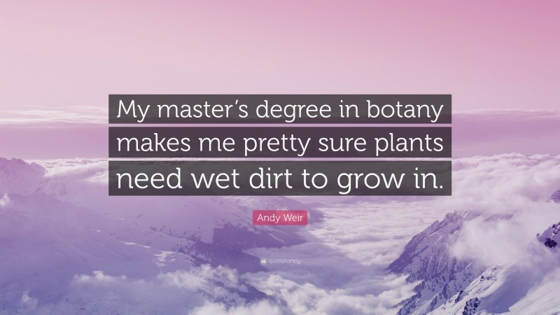 Andy Weir Quote: “My master’s degree in botany makes me pretty sure plants need wet dirt to grow in.”