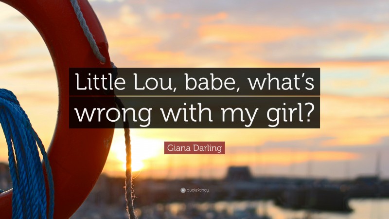 Giana Darling Quote: “Little Lou, babe, what’s wrong with my girl?”