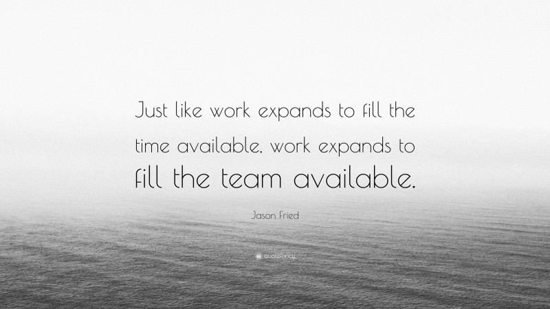 Jason Fried Quote: “Just like work expands to fill the time available, work expands to fill the team available.”
