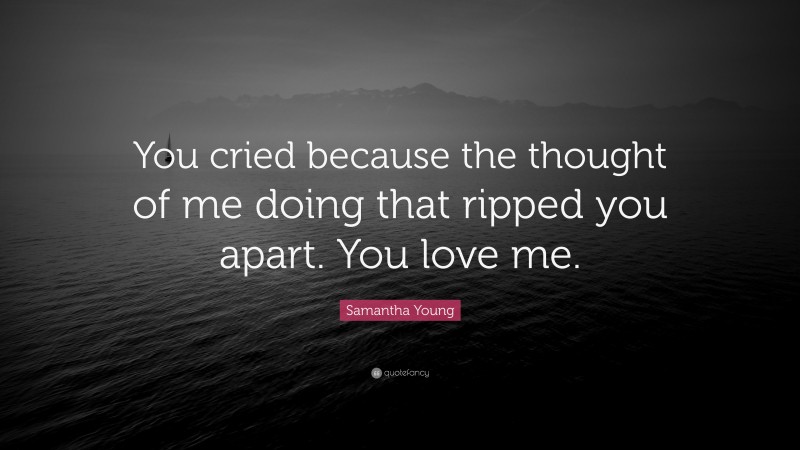 Samantha Young Quote: “You cried because the thought of me doing that ripped you apart. You love me.”