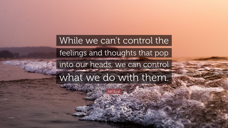 Nir Eyal Quote: “While we can’t control the feelings and thoughts that pop into our heads, we can control what we do with them.”