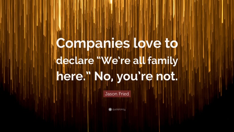 Jason Fried Quote: “Companies love to declare “We’re all family here.” No, you’re not.”
