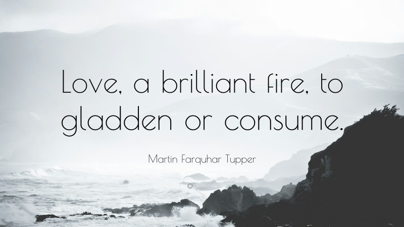 Martin Farquhar Tupper Quote: “Love, a brilliant fire, to gladden or consume.”
