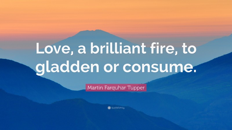 Martin Farquhar Tupper Quote: “Love, a brilliant fire, to gladden or consume.”
