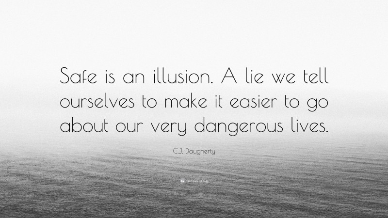 C.J. Daugherty Quote: “Safe is an illusion. A lie we tell ourselves to make it easier to go about our very dangerous lives.”