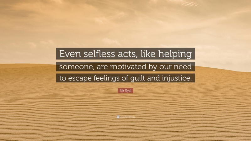 Nir Eyal Quote: “Even selfless acts, like helping someone, are motivated by our need to escape feelings of guilt and injustice.”