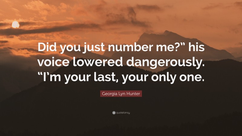 Georgia Lyn Hunter Quote: “Did you just number me?” his voice lowered dangerously. “I’m your last, your only one.”