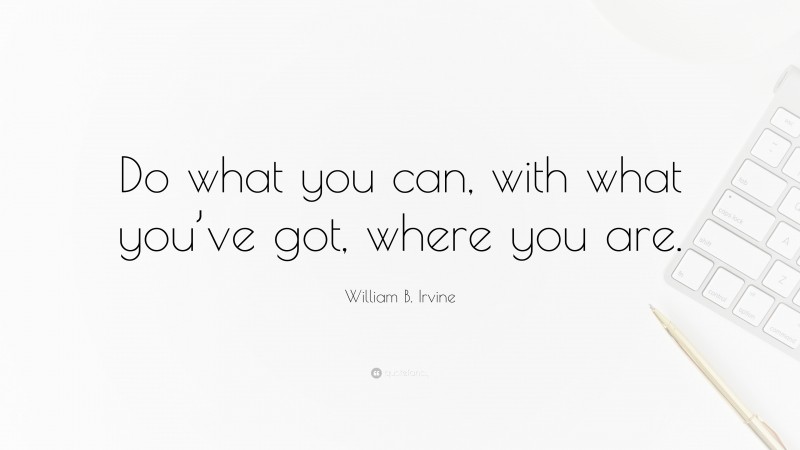 William B. Irvine Quote: “Do what you can, with what you’ve got, where you are.”