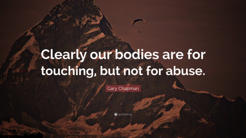 Gary Chapman Quote: “Clearly our bodies are for touching, but not for abuse.”