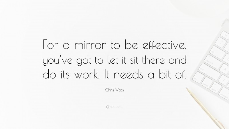 Chris Voss Quote: “For a mirror to be effective, you’ve got to let it sit there and do its work. It needs a bit of.”