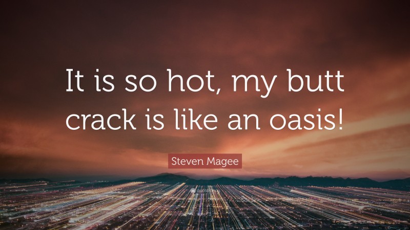 Steven Magee Quote: “It is so hot, my butt crack is like an oasis!”