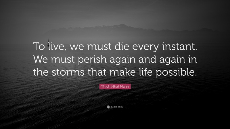Thich Nhat Hanh Quote: “To live, we must die every instant. We must perish again and again in the storms that make life possible.”